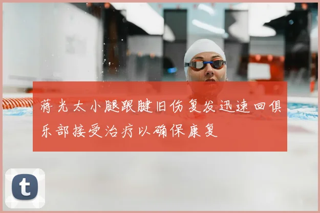 蒋光太小腿跟腱旧伤复发迅速回俱乐部接受治疗以确保康复