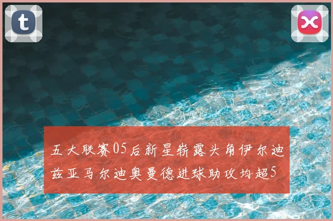 五大联赛05后新星崭露头角伊尔迪兹亚马尔迪奥曼德进球助攻均超5
