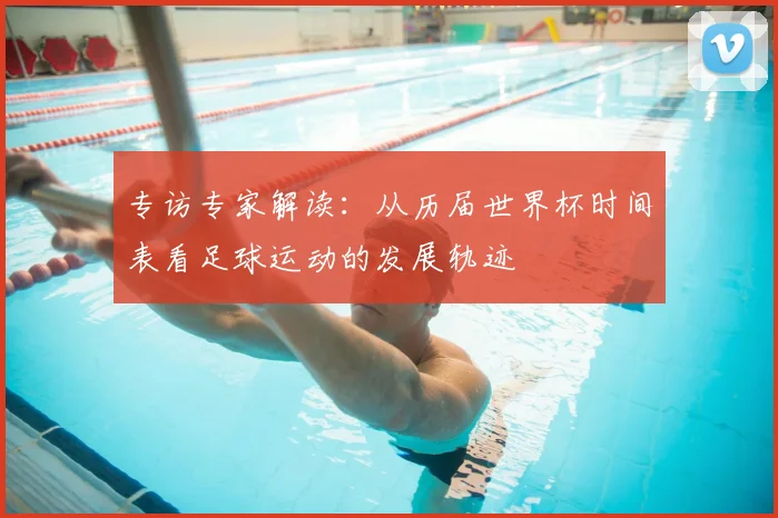 专访专家解读：从历届世界杯时间表看足球运动的发展轨迹