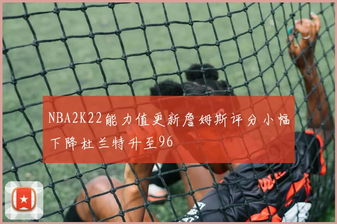 NBA2K22能力值更新詹姆斯评分小幅下降杜兰特升至96