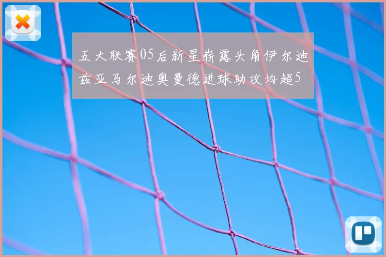 五大联赛05后新星崭露头角伊尔迪兹亚马尔迪奥曼德进球助攻均超5