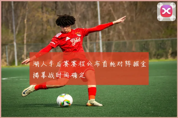 湖人季后赛赛程公布首轮对阵掘金揭幕战时间确定