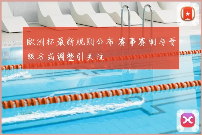 欧洲杯最新规则公布 赛事赛制与晋级方式调整引关注
