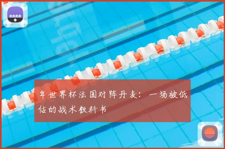 年世界杯法国对阵丹麦：一场被低估的战术教科书