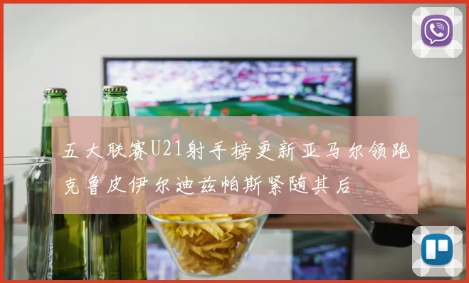 五大联赛U21射手榜更新亚马尔领跑克鲁皮伊尔迪兹帕斯紧随其后