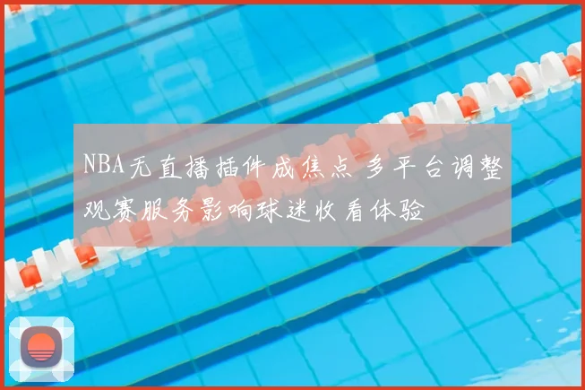 NBA无直播插件成焦点 多平台调整观赛服务影响球迷收看体验