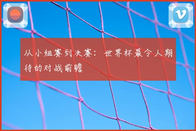 从小组赛到决赛：世界杯最令人期待的对战前瞻