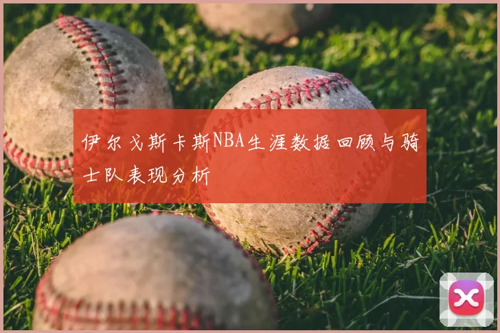 伊尔戈斯卡斯NBA生涯数据回顾与骑士队表现分析