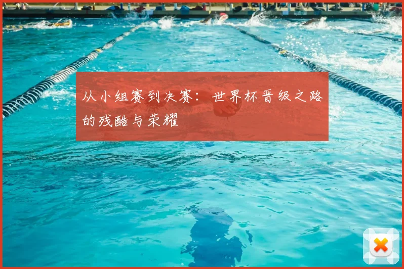 从小组赛到决赛：世界杯晋级之路的残酷与荣耀