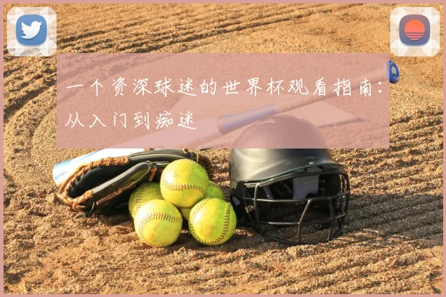 一个资深球迷的世界杯观看指南：从入门到痴迷