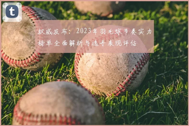 权威发布：2023年羽毛球节奏实力榜单全面解析与选手表现评估