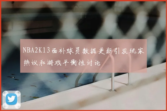 NBA2K13面补球员数据更新引发玩家热议和游戏平衡性讨论