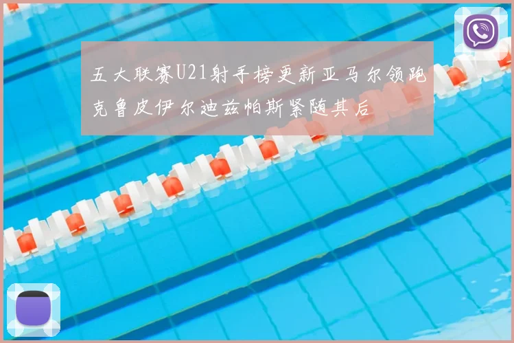 五大联赛U21射手榜更新亚马尔领跑克鲁皮伊尔迪兹帕斯紧随其后