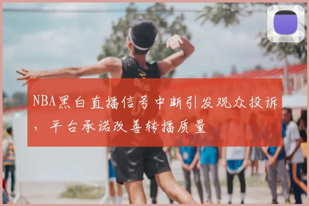 NBA黑白直播信号中断引发观众投诉,平台承诺改善转播质量
