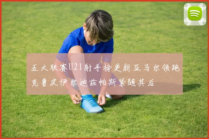 五大联赛U21射手榜更新亚马尔领跑克鲁皮伊尔迪兹帕斯紧随其后
