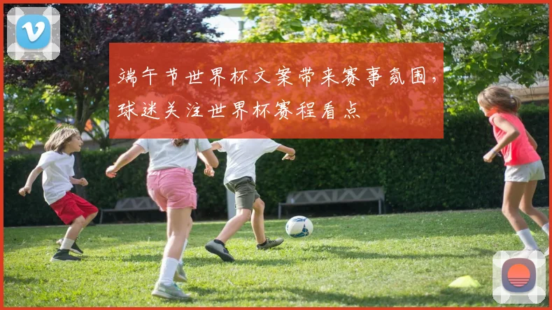 端午节世界杯文案带来赛事氛围，球迷关注世界杯赛程看点