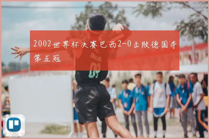 2002世界杯决赛巴西2-0击败德国夺第五冠