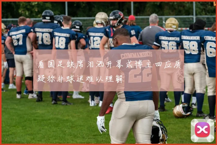 看国足缺席泪洒开幕式博主回应质疑称非球迷难以理解