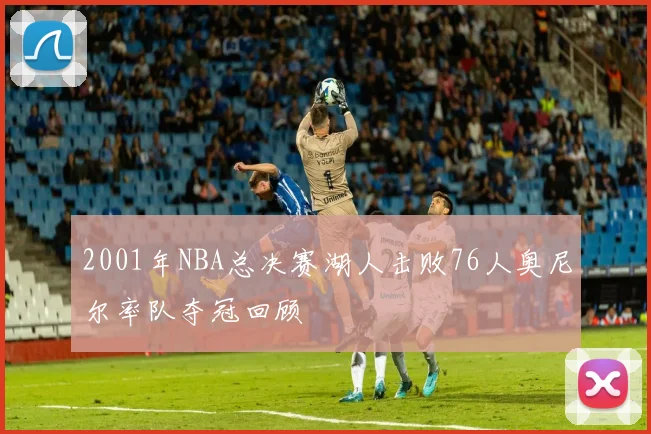 2001年NBA总决赛湖人击败76人奥尼尔率队夺冠回顾