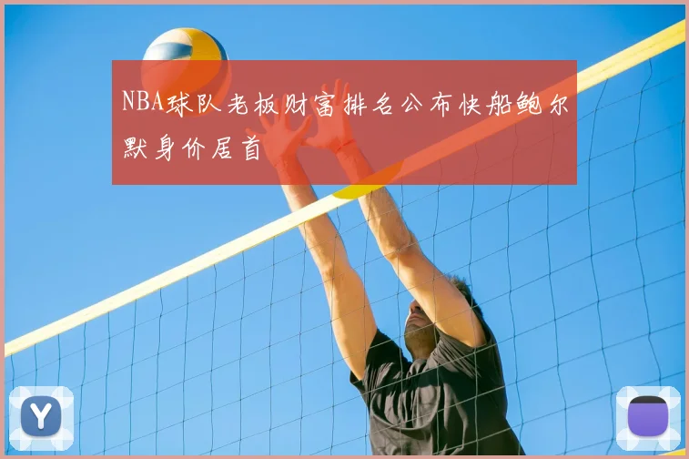 NBA球队老板财富排名公布快船鲍尔默身价居首