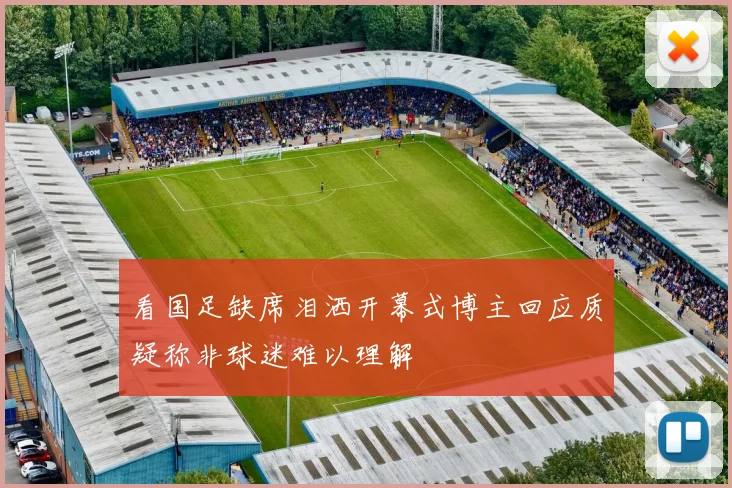 看国足缺席泪洒开幕式博主回应质疑称非球迷难以理解