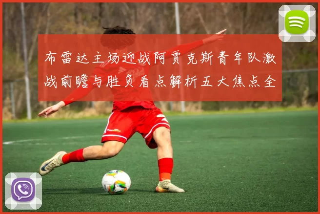 布雷达主场迎战阿贾克斯青年队激战前瞻与胜负看点解析五大焦点全面
