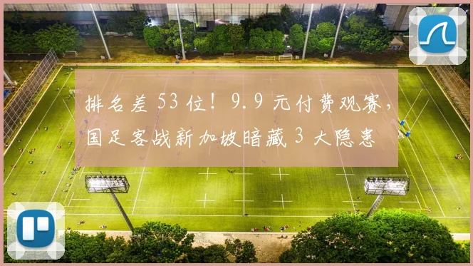 排名差 53 位！9.9 元付费观赛，国足客战新加坡暗藏 3 大隐患