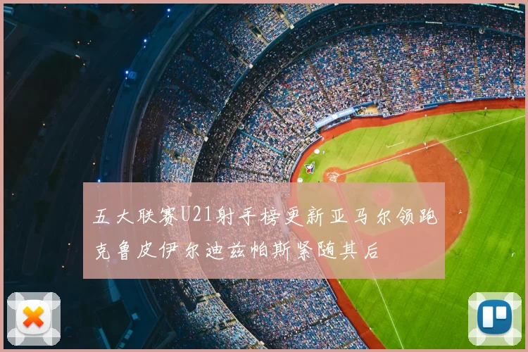 五大联赛U21射手榜更新亚马尔领跑克鲁皮伊尔迪兹帕斯紧随其后