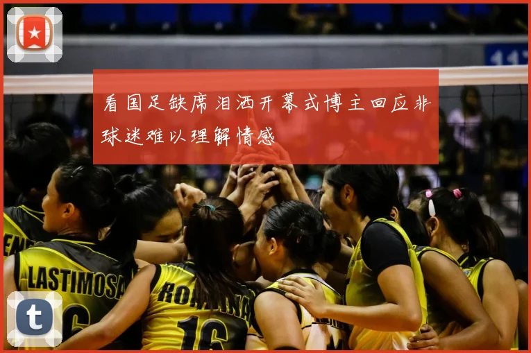 看国足缺席泪洒开幕式博主回应非球迷难以理解情感