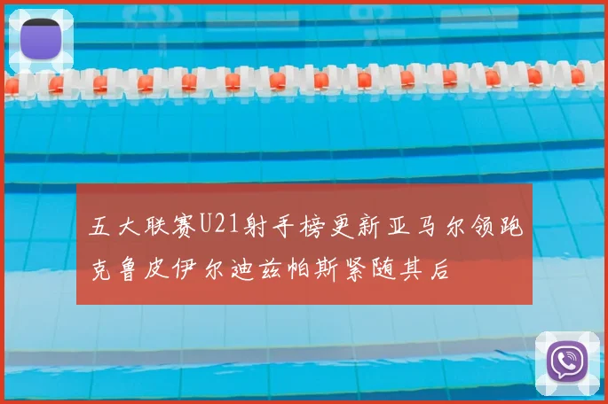 五大联赛U21射手榜更新亚马尔领跑克鲁皮伊尔迪兹帕斯紧随其后