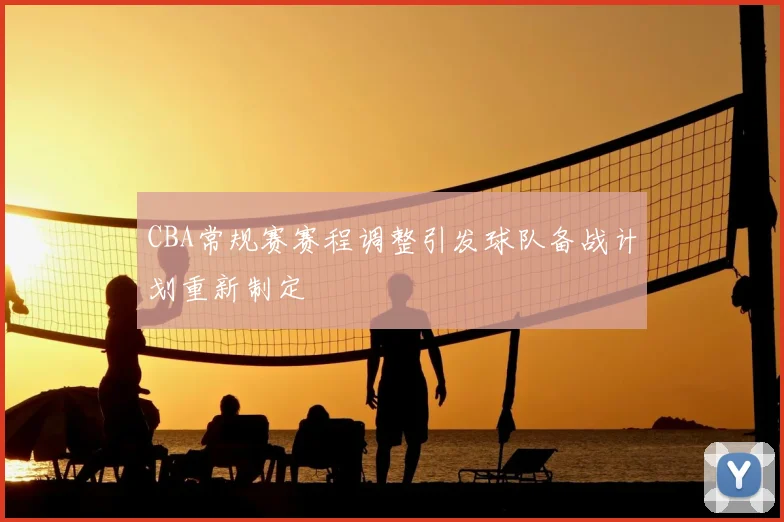 CBA常规赛赛程调整引发球队备战计划重新制定