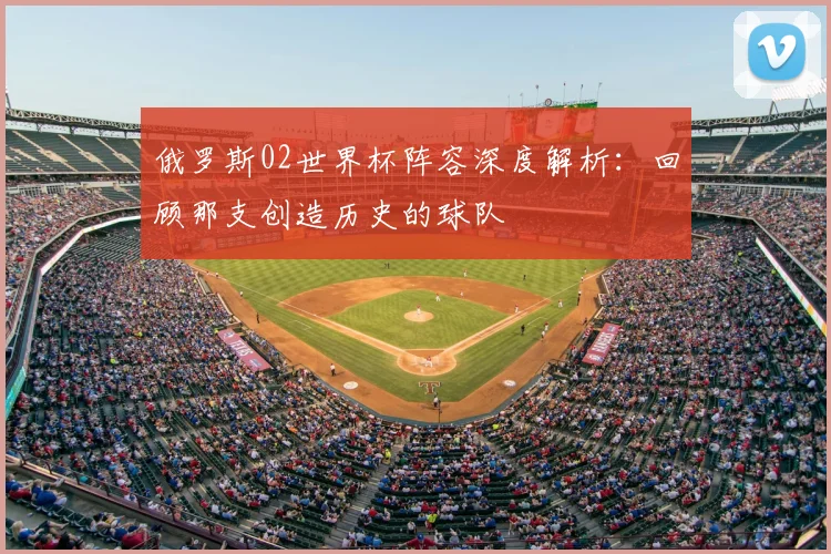 俄罗斯02世界杯阵容深度解析：回顾那支创造历史的球队