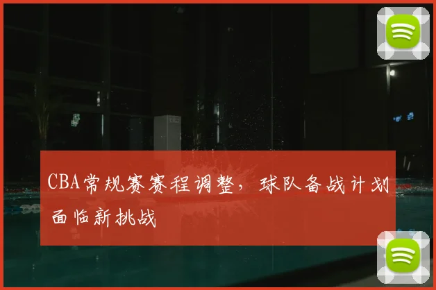 CBA常规赛赛程调整，球队备战计划面临新挑战