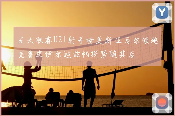 五大联赛U21射手榜更新亚马尔领跑克鲁皮伊尔迪兹帕斯紧随其后