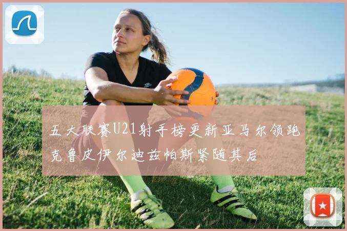 五大联赛U21射手榜更新亚马尔领跑克鲁皮伊尔迪兹帕斯紧随其后