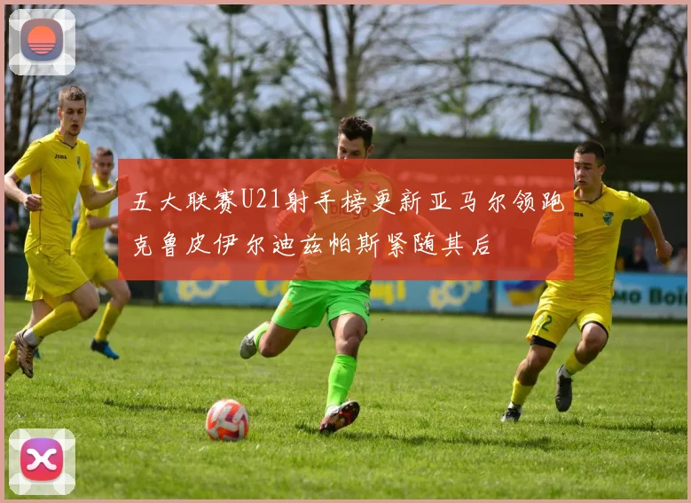五大联赛U21射手榜更新亚马尔领跑克鲁皮伊尔迪兹帕斯紧随其后