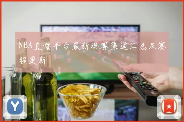 NBA直播平台最新观赛渠道汇总及赛程更新