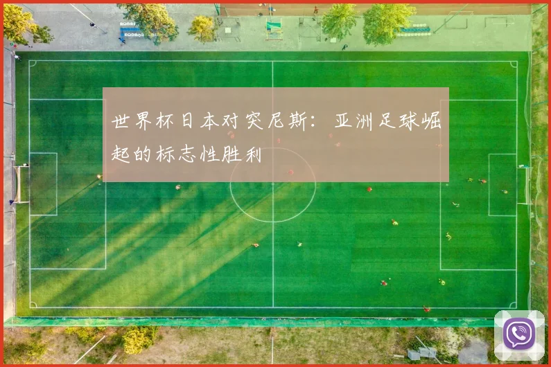 世界杯日本对突尼斯：亚洲足球崛起的标志性胜利