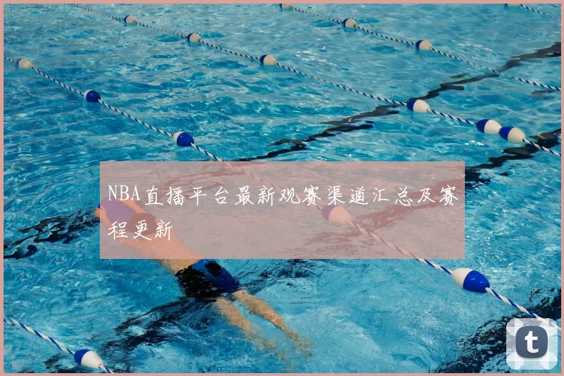 NBA直播平台最新观赛渠道汇总及赛程更新