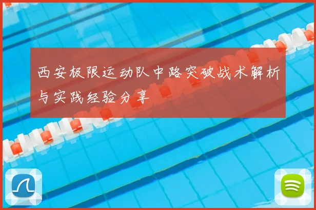 西安极限运动队中路突破战术解析与实践经验分享