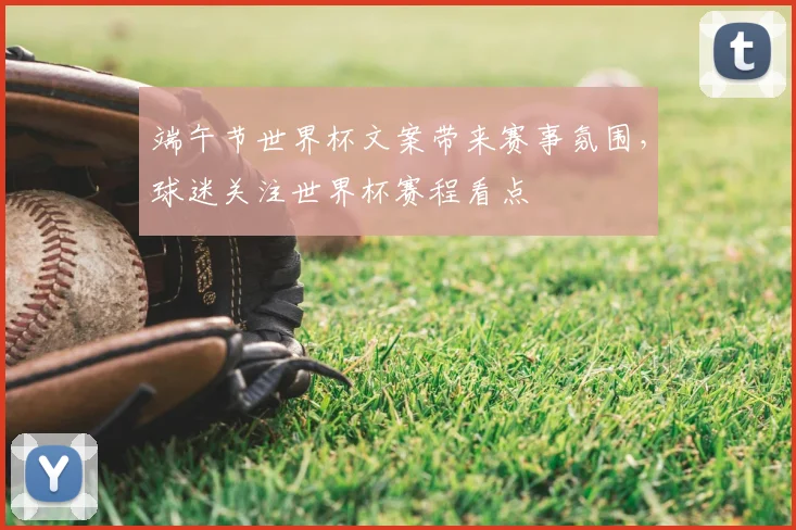 端午节世界杯文案带来赛事氛围，球迷关注世界杯赛程看点