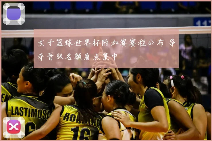 女子篮球世界杯附加赛赛程公布 争夺晋级名额看点集中