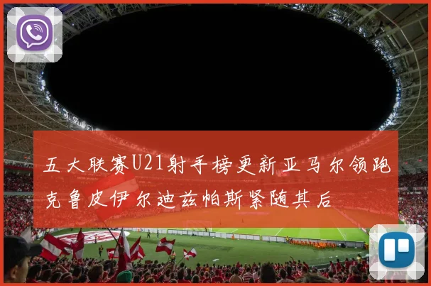 五大联赛U21射手榜更新亚马尔领跑克鲁皮伊尔迪兹帕斯紧随其后