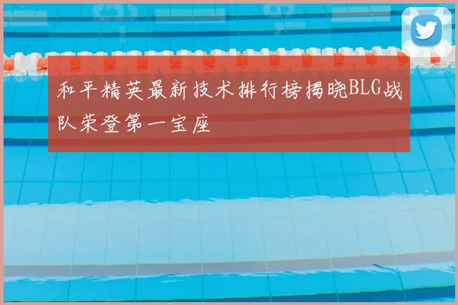 和平精英最新技术排行榜揭晓BLG战队荣登第一宝座
