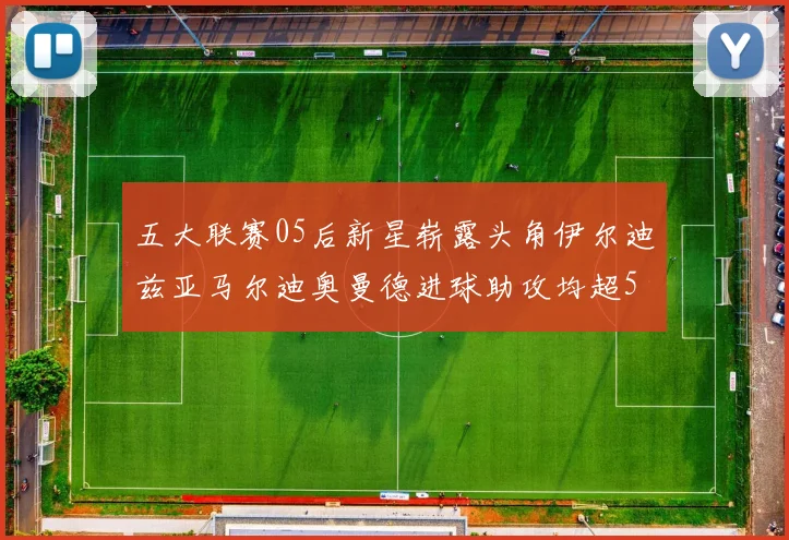 五大联赛05后新星崭露头角伊尔迪兹亚马尔迪奥曼德进球助攻均超5