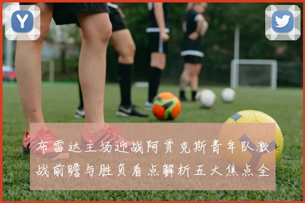 布雷达主场迎战阿贾克斯青年队激战前瞻与胜负看点解析五大焦点全面