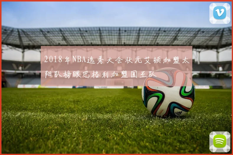 2018年NBA选秀大会状元艾顿加盟太阳队榜眼巴格利加盟国王队