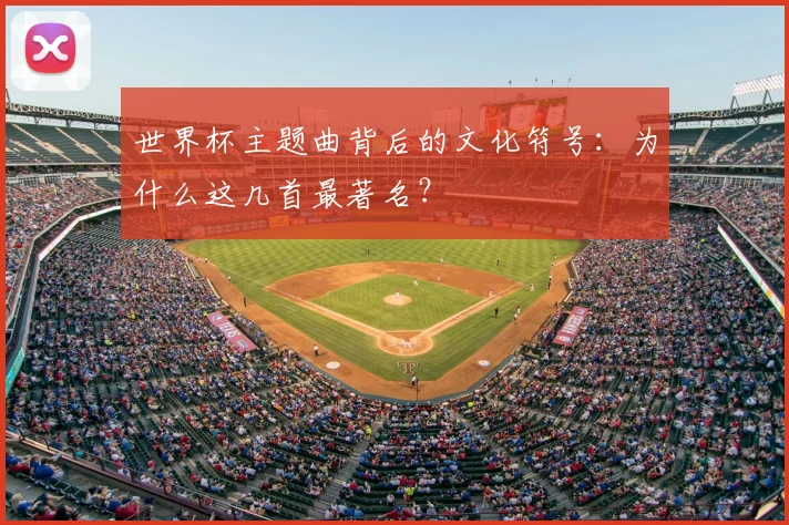 世界杯主题曲背后的文化符号：为什么这几首最著名？
