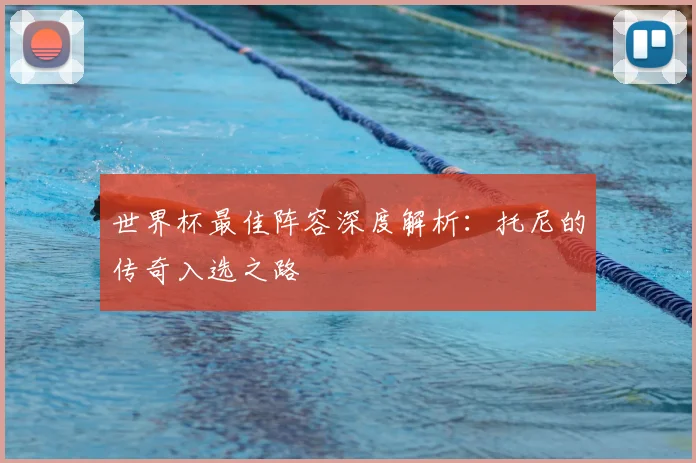 世界杯最佳阵容深度解析：托尼的传奇入选之路