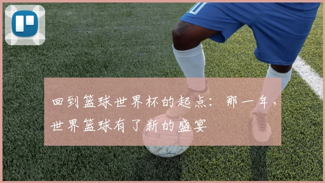回到篮球世界杯的起点：那一年，世界篮球有了新的盛宴